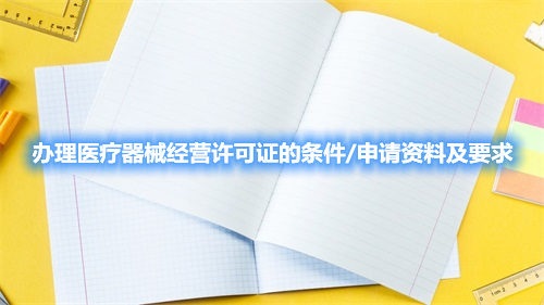 办理医疗器械经营许可证的条件/申请资料及要求(图1)