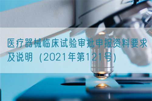 医疗器械临床试验审批申报资料要求及说明（2021年第121号）(图1)