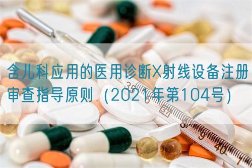 含儿科应用的医用诊断X射线设备注册审查指导原则（2021年第104号）(图1)