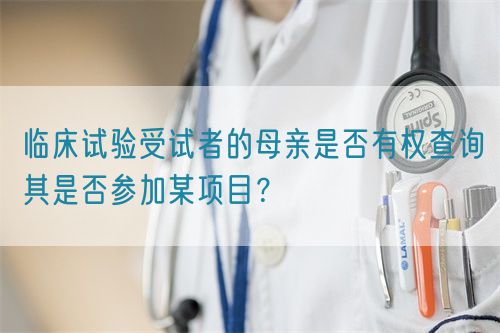 临床试验受试者的母亲是否有权查询其是否参加某项目？(图1)