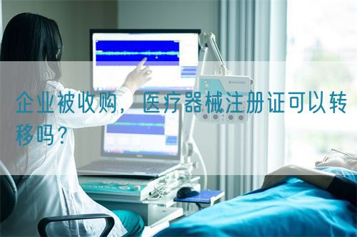 企业被收购，医疗器械注册证可以转移吗？(图1)