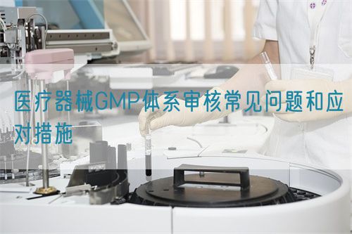 医疗器械GMP体系审核常见问题和应对措施(图1)