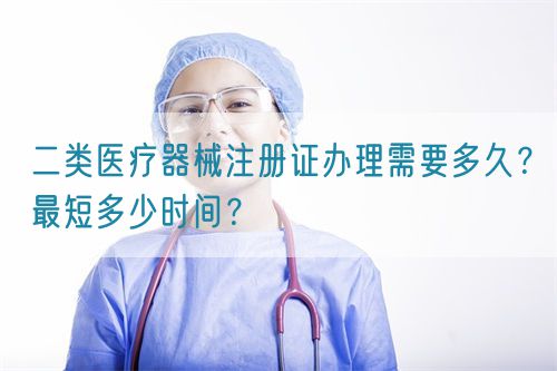 二类医疗器械注册证办理需要多久？最短多少时间？(图1)