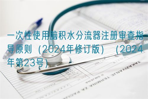 一次性使用脑积水分流器注册审查指导原则（2024年修订版）（2024年第23号）(图1)