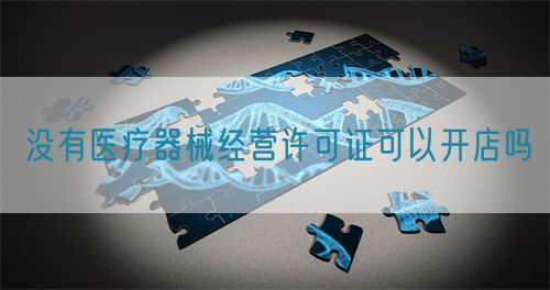 没有医疗器械经营许可证可以开店吗(图1)