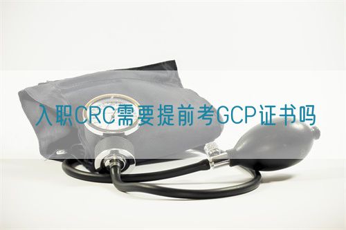 入职CRC需要提前考GCP证书吗(图1)