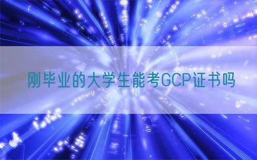 刚毕业的大学生能考GCP证书吗(图1)