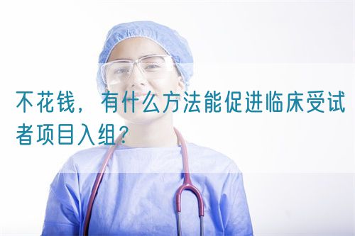 不花钱，有什么方法能促进临床受试者项目入组？(图1)