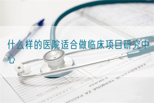 什么样的医院适合做临床项目研究中心(图1)