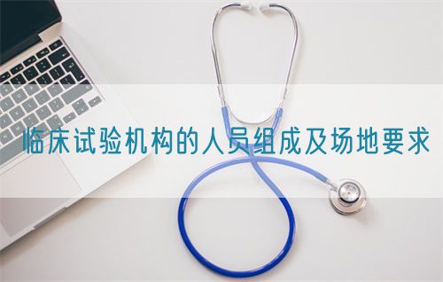 临床试验机构的人员组成及场地要求(图1)