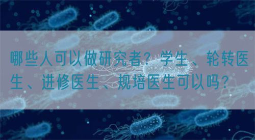 哪些人可以做研究者？学生、轮转医生、进修医生、规培医生可以吗？(图1)