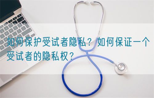 如何保护受试者隐私？如何保证一个受试者的隐私权？(图1)