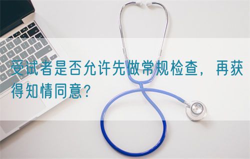 受试者是否允许先做常规检查，再获得知情同意？(图1)