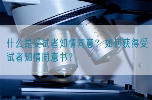 什么是受试者知情同意？如何获得受试者知情同意书？(图1)