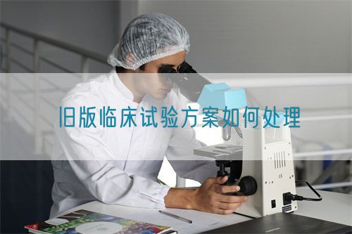 旧版临床试验方案如何处理(图1)