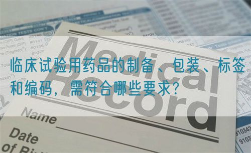 临床试验用药品的制备、包装、标签和编码，需符合哪些要求？(图1)