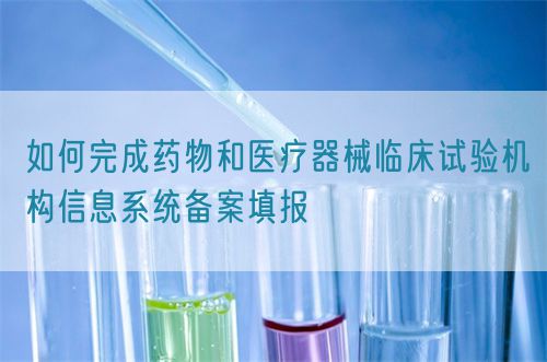 如何完成药物和医疗器械临床试验机构信息系统备案填报(图1)