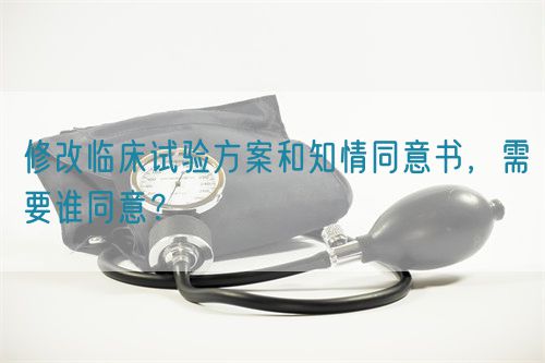 修改临床试验方案和知情同意书，需要谁同意？(图1)