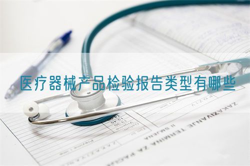 医疗器械产品检验报告类型有哪些(图1)