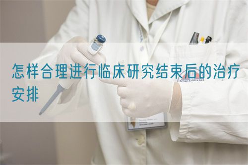 怎样合理进行临床研究结束后的治疗安排(图1)