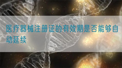 医疗器械注册证的有效期是否能够自动延续(图1)