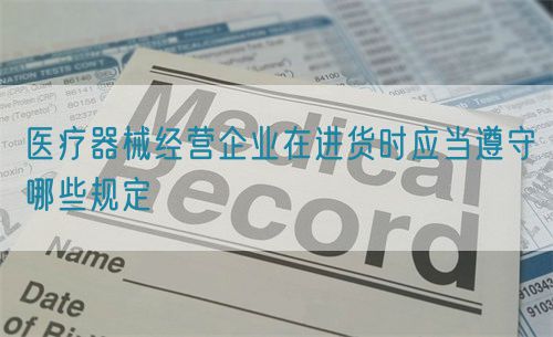 医疗器械经营企业在进货时应当遵守哪些规定(图1)