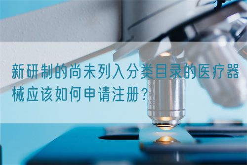 新研制的尚未列入分类目录的医疗器械应该如何申请注册？(图1)