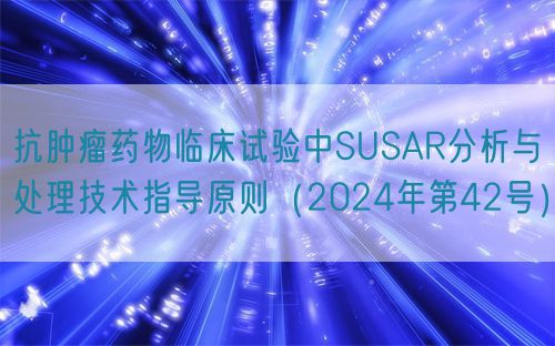 抗肿瘤药物临床试验中SUSAR分析与处理技术指导原则(2024年第42号)