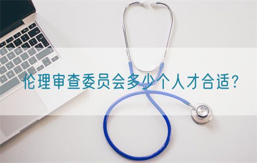 伦理审查委员会多少个人才合适？(图1)