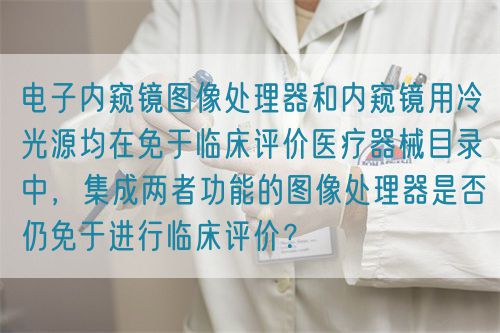 电子内窥镜图像处理器和内窥镜用冷光源均在免于临床评价医疗器械目录中，集成两者功能的图像处理器是否仍免于进行临床评价？(图1)