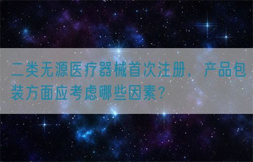 二类无源医疗器械首次注册，产品包装方面应考虑哪些因素？(图1)