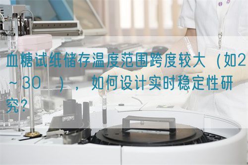 血糖试纸储存温度范围跨度较大（如2～30℃），如何设计实时稳定性研究？(图1)