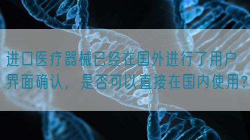 进口医疗器械已经在国外进行了用户界面确认，是否可以直接在国内使用？(图1)