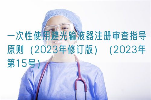 一次性使用避光输液器注册审查指导原则（2023年修订版）（2023年第15号）(图1)