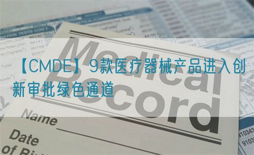 【CMDE】9款医疗器械产品进入创新审批绿色通道(图1)