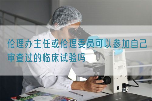 伦理办主任或伦理委员可以参加自己审查过的临床试验吗(图1)