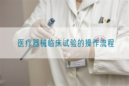 医疗器械临床试验的操作流程(图1)