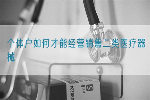 个体户如何才能经营销售二类医疗器械(图1)