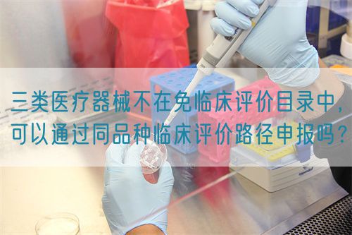 三类医疗器械不在免临床评价目录中，可以通过同品种临床评价路径申报吗？(图1)