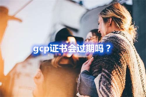 gcp证书会过期吗？(图1)