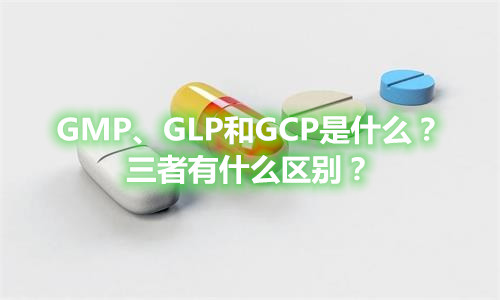 GMP、GLP和GCP是什么？有什么区别？(图1)